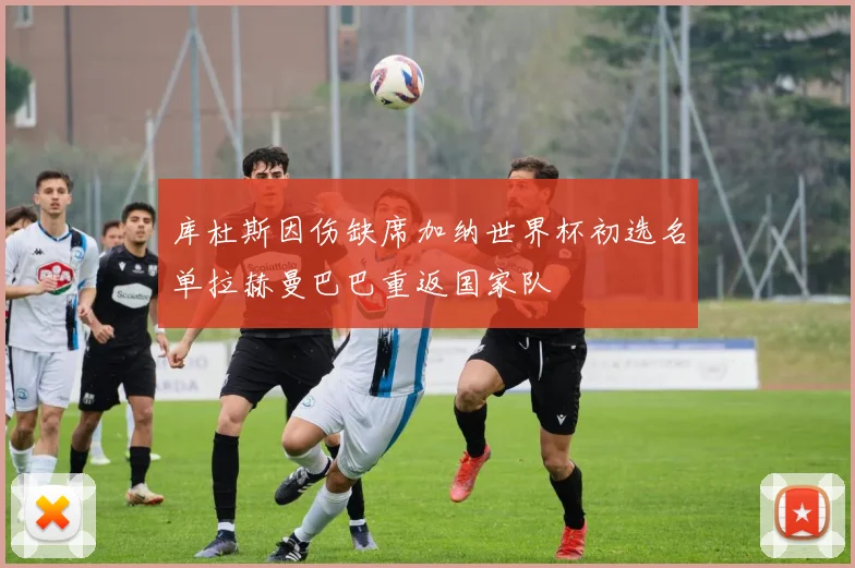 库杜斯因伤缺席加纳世界杯初选名单拉赫曼巴巴重返国家队