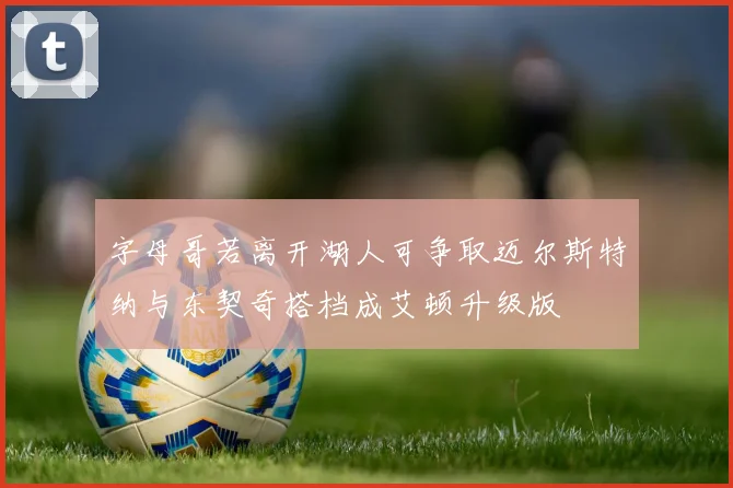 字母哥若离开湖人可争取迈尔斯特纳与东契奇搭档成艾顿升级版