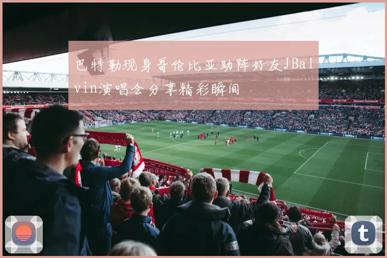 巴特勒现身哥伦比亚助阵好友JBalvin演唱会分享精彩瞬间