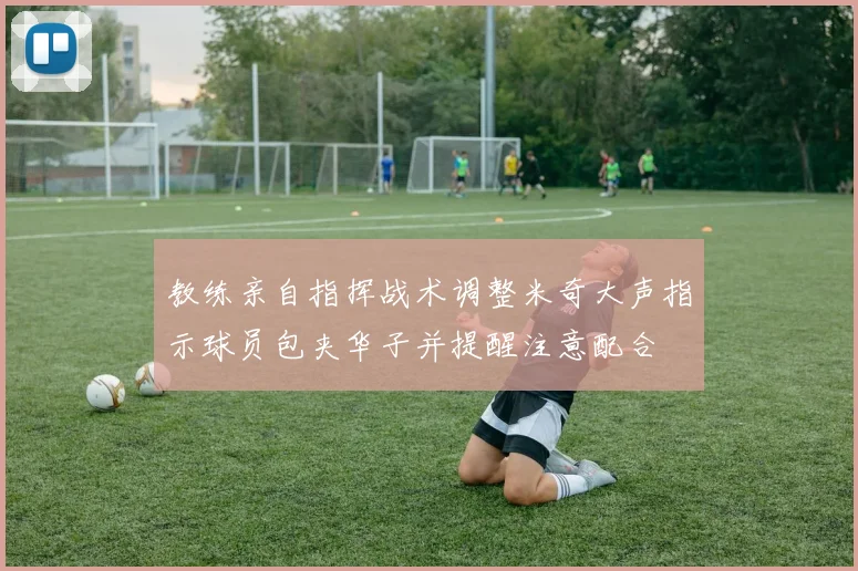 教练亲自指挥战术调整米奇大声指示球员包夹华子并提醒注意配合