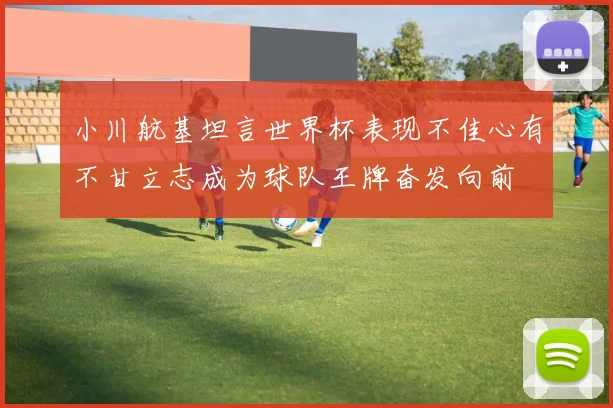 小川航基坦言世界杯表现不佳心有不甘立志成为球队王牌奋发向前
