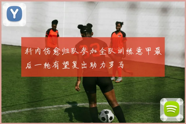 科内伤愈归队参加全队训练意甲最后一轮有望复出助力罗马