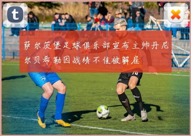 萨尔茨堡足球俱乐部宣布主帅丹尼尔贝希勒因战绩不佳被解雇