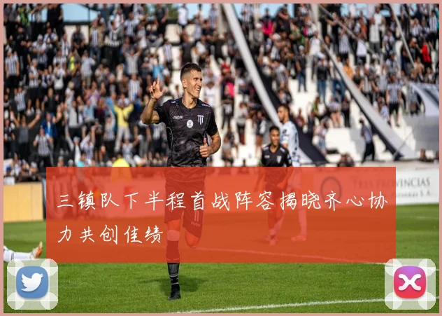 三镇队下半程首战阵容揭晓齐心协力共创佳绩