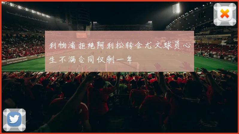 利物浦拒绝阿利松转会尤文球员心生不满合同仅剩一年