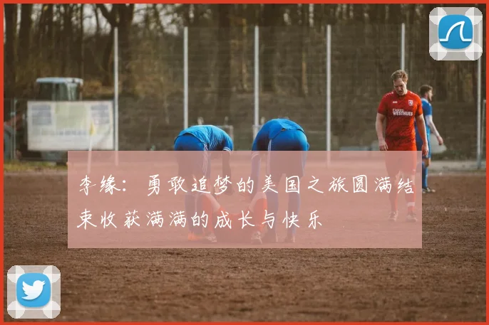 李缘：勇敢追梦的美国之旅圆满结束收获满满的成长与快乐