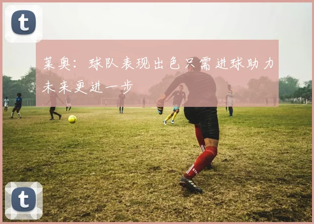 莱奥：球队表现出色只需进球助力未来更进一步