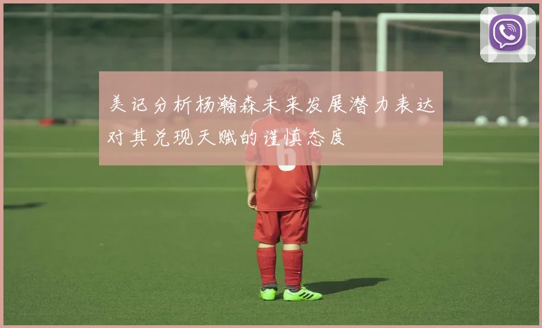 美记分析杨瀚森未来发展潜力表达对其兑现天赋的谨慎态度