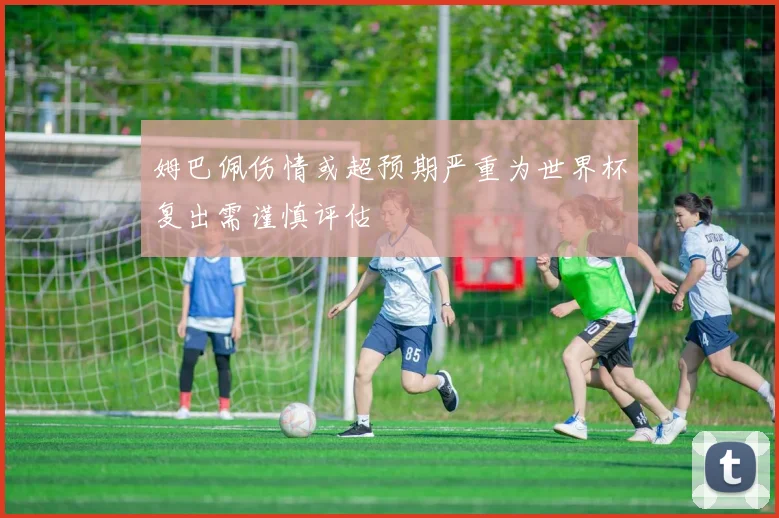 姆巴佩伤情或超预期严重为世界杯复出需谨慎评估