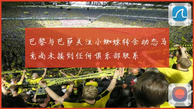 巴黎与巴萨关注小蜘蛛转会动态马竞尚未接到任何俱乐部联系