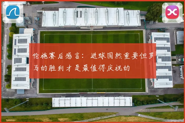 伦施赛后感言：进球固然重要但罗马的胜利才是最值得庆祝的
