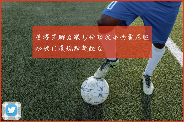 劳塔罗脚后跟妙传助攻小西蒙尼轻松破门展现默契配合