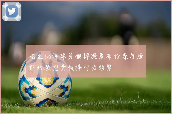 老里批评球员假摔现象布伦森与唐斯均被指责假摔行为频繁