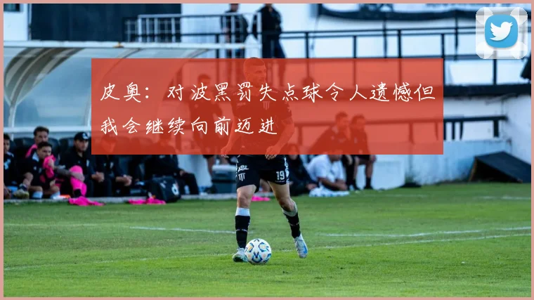 皮奥：对波黑罚失点球令人遗憾但我会继续向前迈进