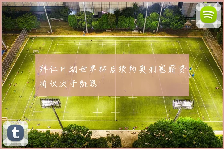 拜仁计划世界杯后续约奥利塞薪资将仅次于凯恩