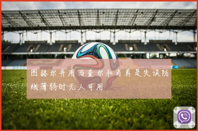 图赫尔弃用马奎尔和肖真是失误防线薄弱时无人可用