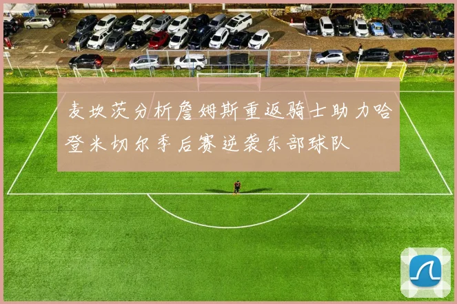 麦坎茨分析詹姆斯重返骑士助力哈登米切尔季后赛逆袭东部球队