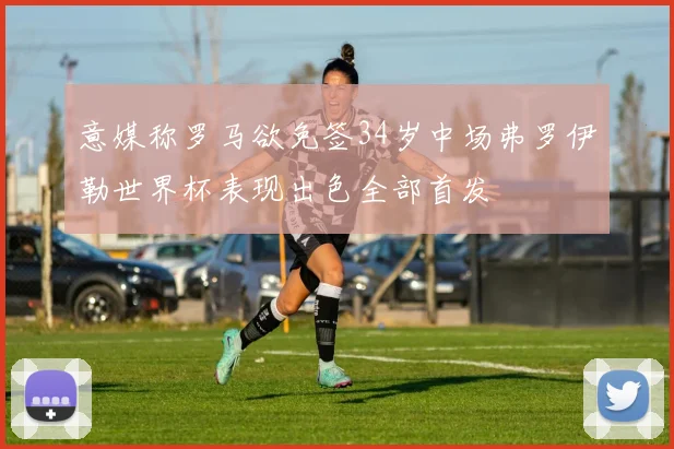 意媒称罗马欲免签34岁中场弗罗伊勒世界杯表现出色全部首发